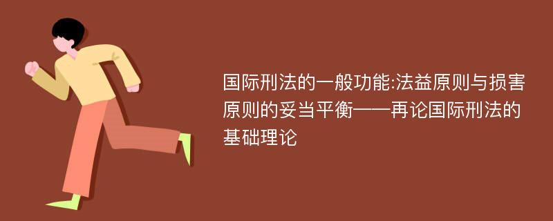 国际刑法的一般功能:法益原则与损害原则的妥当平衡——再论国际刑法的基础理论