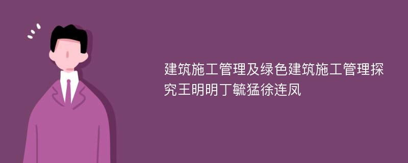 建筑施工管理及绿色建筑施工管理探究王明明丁毓猛徐连凤