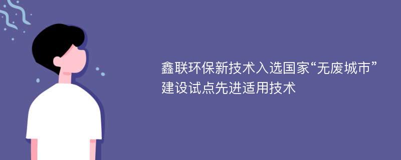 鑫联环保新技术入选国家“无废城市”建设试点先进适用技术