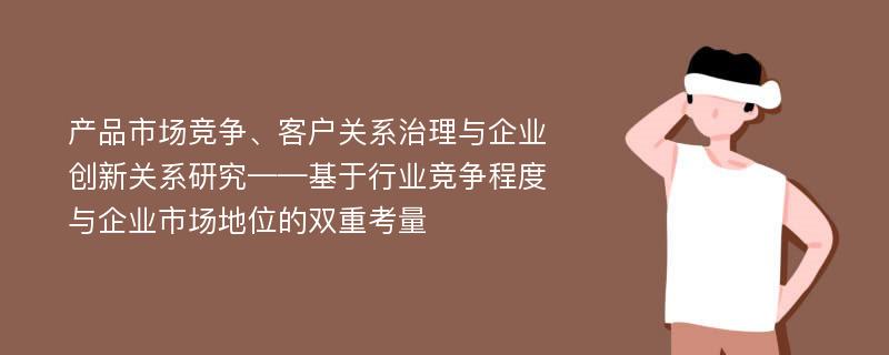 产品市场竞争、客户关系治理与企业创新关系研究——基于行业竞争程度与企业市场地位的双重考量