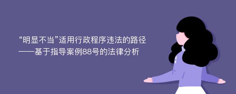 “明显不当”适用行政程序违法的路径——基于指导案例88号的法律分析