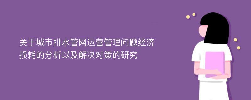 关于城市排水管网运营管理问题经济损耗的分析以及解决对策的研究