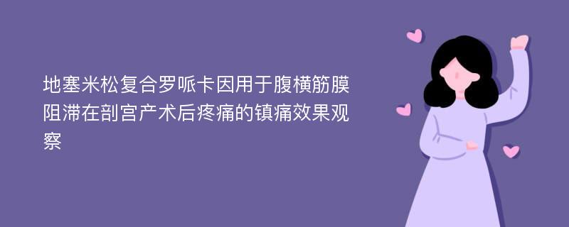 地塞米松复合罗哌卡因用于腹横筋膜阻滞在剖宫产术后疼痛的镇痛效果观察