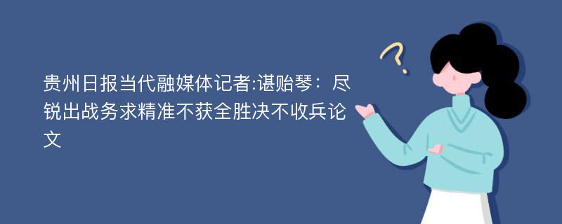 贵州日报当代融媒体记者:谌贻琴：尽锐出战务求精准不获全胜决不收兵论文