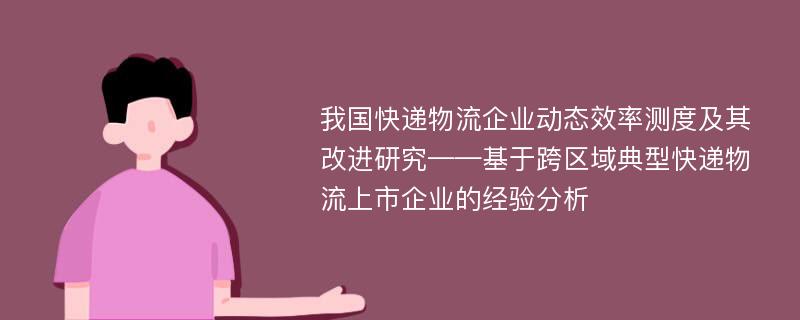 我国快递物流企业动态效率测度及其改进研究——基于跨区域典型快递物流上市企业的经验分析