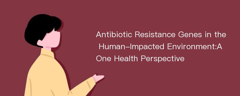 Antibiotic Resistance Genes in the Human-Impacted Environment:A One Health Perspective