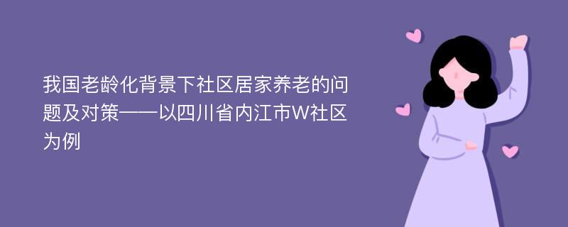 我国老龄化背景下社区居家养老的问题及对策——以四川省内江市W社区为例