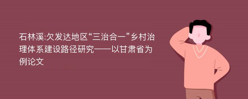 石林溪:欠发达地区“三治合一”乡村治理体系建设路径研究——以甘肃省为例论文