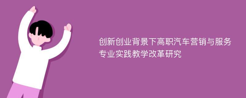 创新创业背景下高职汽车营销与服务专业实践教学改革研究