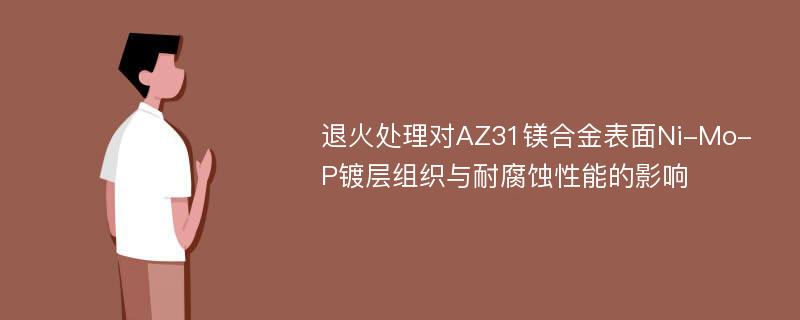 退火处理对AZ31镁合金表面Ni-Mo-P镀层组织与耐腐蚀性能的影响