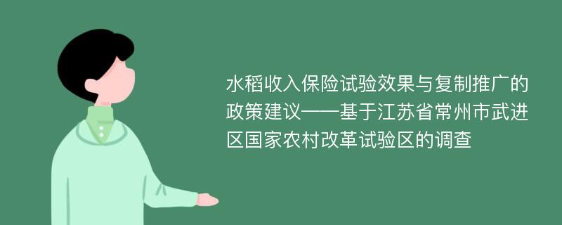 水稻收入保险试验效果与复制推广的政策建议——基于江苏省常州市武进区国家农村改革试验区的调查