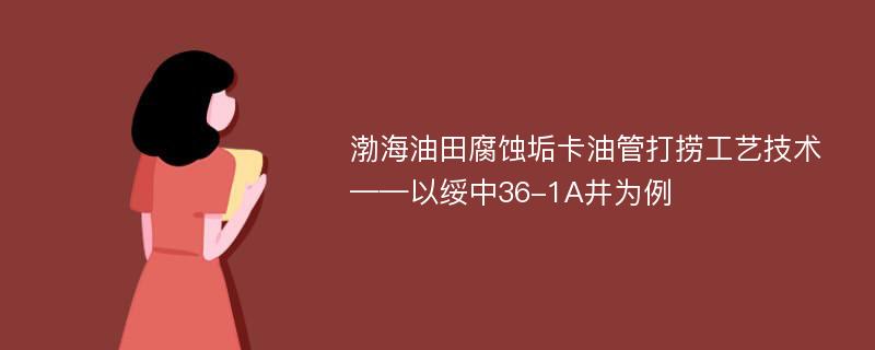 渤海油田腐蚀垢卡油管打捞工艺技术——以绥中36-1A井为例