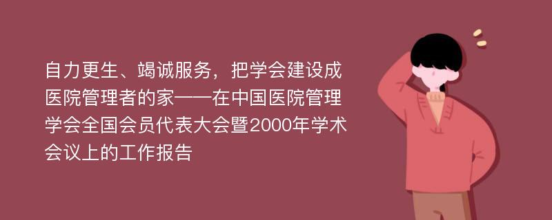 自力更生、竭诚服务，把学会建设成医院管理者的家——在中国医院管理学会全国会员代表大会暨2000年学术会议上的工作报告