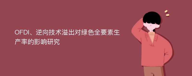 OFDI、逆向技术溢出对绿色全要素生产率的影响研究