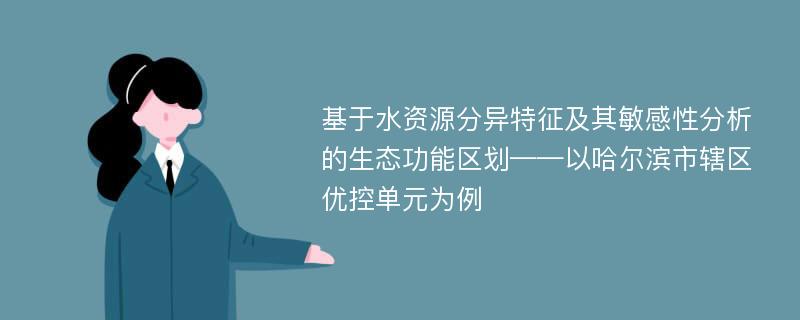 基于水资源分异特征及其敏感性分析的生态功能区划——以哈尔滨市辖区优控单元为例