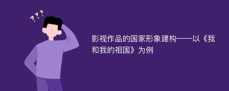 影视作品的国家形象建构——以《我和我的祖国》为例