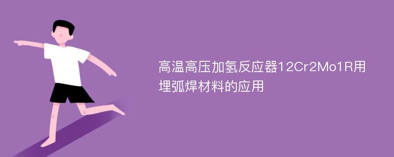 高温高压加氢反应器12Cr2Mo1R用埋弧焊材料的应用