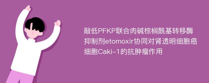 敲低PFKP联合肉碱棕榈酰基转移酶抑制剂etomoxir协同对肾透明细胞癌细胞Caki-1的抗肿瘤作用