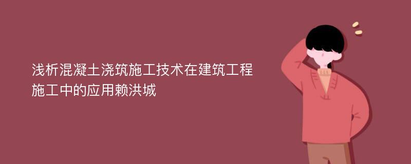 浅析混凝土浇筑施工技术在建筑工程施工中的应用赖洪城