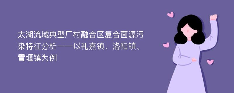 太湖流域典型厂村融合区复合面源污染特征分析——以礼嘉镇、洛阳镇、雪堰镇为例