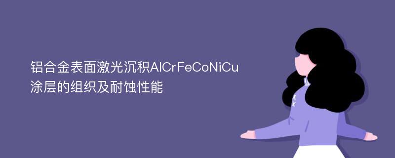 铝合金表面激光沉积AlCrFeCoNiCu涂层的组织及耐蚀性能