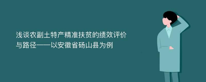 浅谈农副土特产精准扶贫的绩效评价与路径——以安徽省砀山县为例