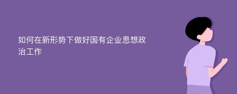 如何在新形势下做好国有企业思想政治工作