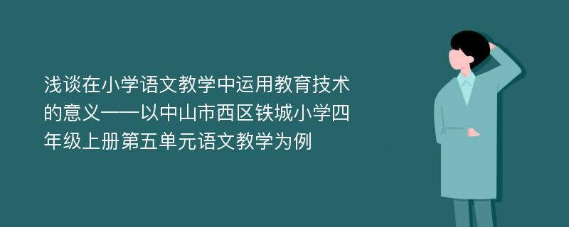 浅谈在小学语文教学中运用教育技术的意义——以中山市西区铁城小学四年级上册第五单元语文教学为例