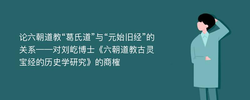 论六朝道教“葛氏道”与“元始旧经”的关系——对刘屹博士《六朝道教古灵宝经的历史学研究》的商榷