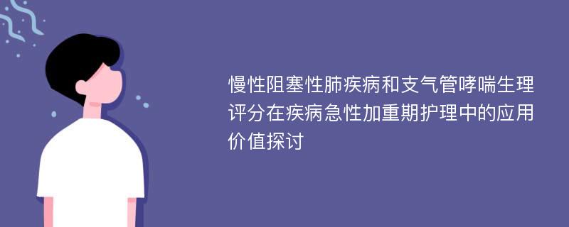 慢性阻塞性肺疾病和支气管哮喘生理评分在疾病急性加重期护理中的应用价值探讨