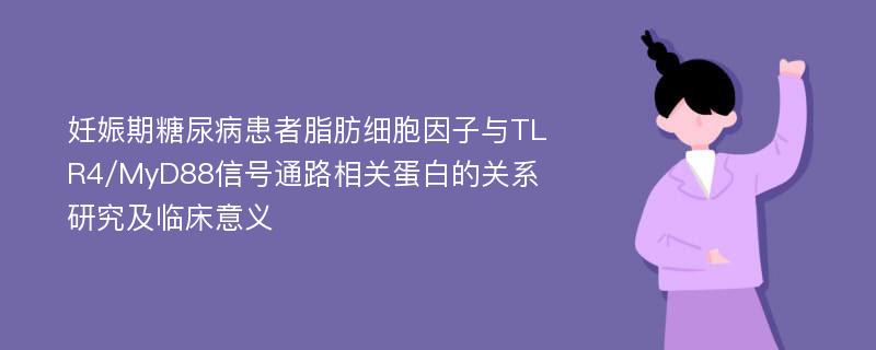 妊娠期糖尿病患者脂肪细胞因子与TLR4/MyD88信号通路相关蛋白的关系研究及临床意义