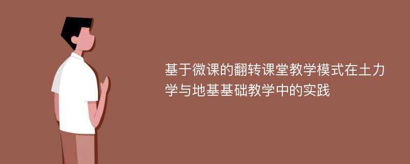 基于微课的翻转课堂教学模式在土力学与地基基础教学中的实践