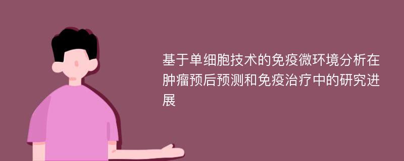 基于单细胞技术的免疫微环境分析在肿瘤预后预测和免疫治疗中的研究进展