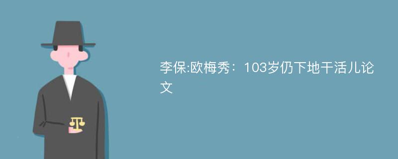 李保:欧梅秀：103岁仍下地干活儿论文