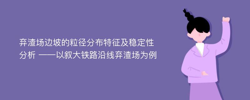 弃渣场边坡的粒径分布特征及稳定性分析 ——以叙大铁路沿线弃渣场为例