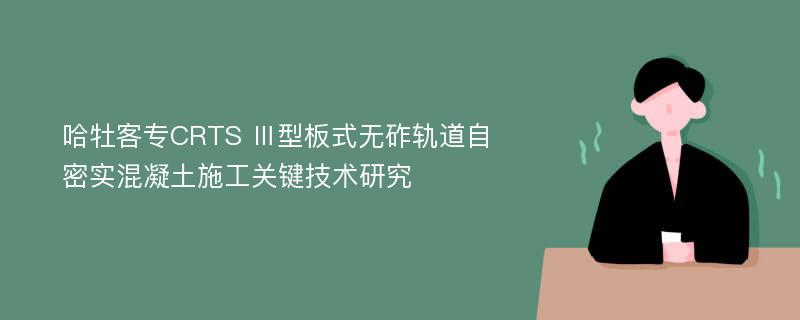 哈牡客专CRTS Ⅲ型板式无砟轨道自密实混凝土施工关键技术研究