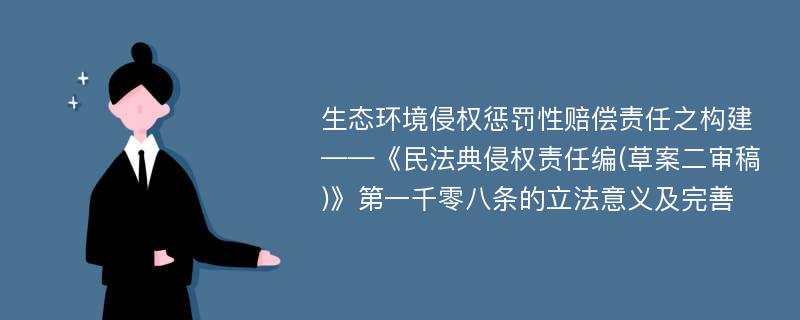 生态环境侵权惩罚性赔偿责任之构建——《民法典侵权责任编(草案二审稿)》第一千零八条的立法意义及完善