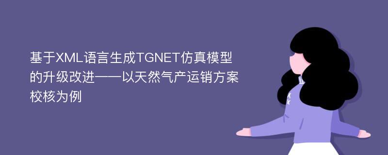 基于XML语言生成TGNET仿真模型的升级改进——以天然气产运销方案校核为例