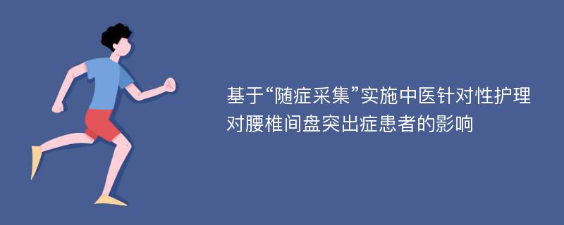 基于“随症采集”实施中医针对性护理对腰椎间盘突出症患者的影响