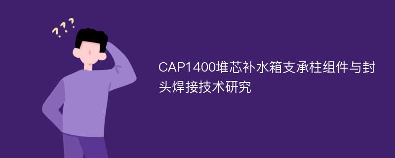 CAP1400堆芯补水箱支承柱组件与封头焊接技术研究