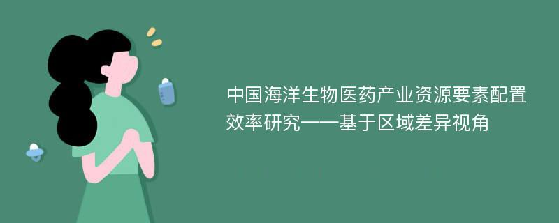 中国海洋生物医药产业资源要素配置效率研究——基于区域差异视角