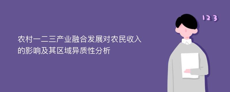 农村一二三产业融合发展对农民收入的影响及其区域异质性分析