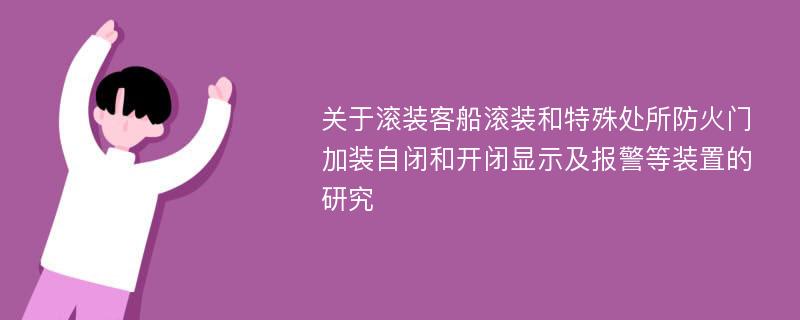 关于滚装客船滚装和特殊处所防火门加装自闭和开闭显示及报警等装置的研究