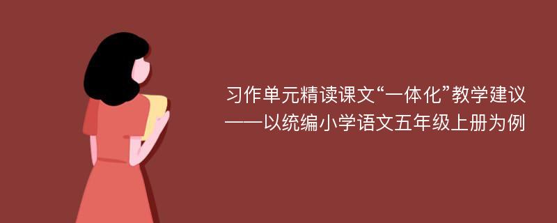 习作单元精读课文“一体化”教学建议——以统编小学语文五年级上册为例