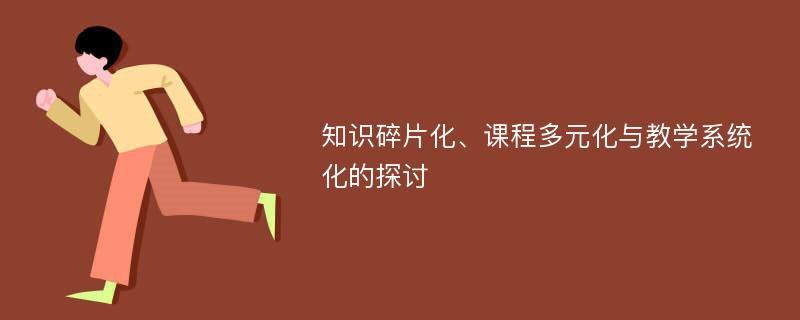 知识碎片化、课程多元化与教学系统化的探讨