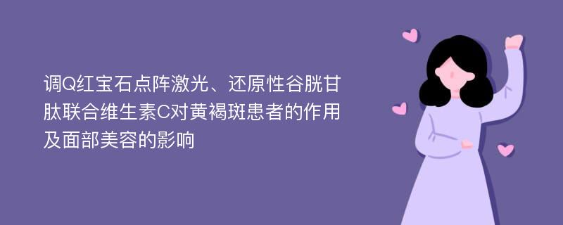 调Q红宝石点阵激光、还原性谷胱甘肽联合维生素C对黄褐斑患者的作用及面部美容的影响