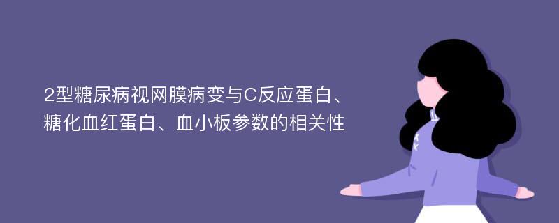 2型糖尿病视网膜病变与C反应蛋白、糖化血红蛋白、血小板参数的相关性