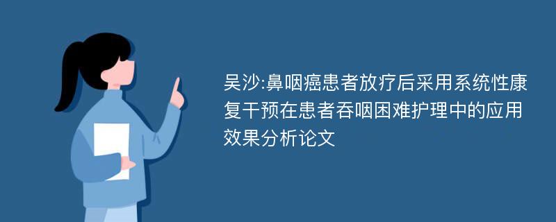 吴沙:鼻咽癌患者放疗后采用系统性康复干预在患者吞咽困难护理中的应用效果分析论文