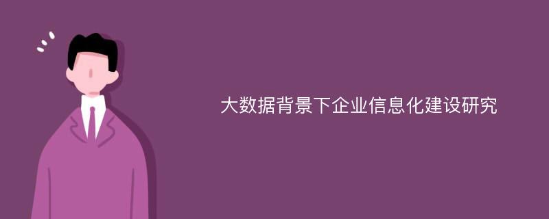 大数据背景下企业信息化建设研究