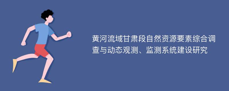 黄河流域甘肃段自然资源要素综合调查与动态观测、监测系统建设研究